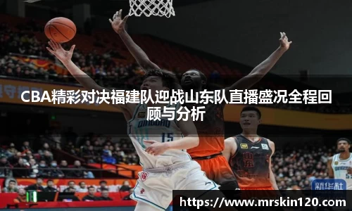 CBA精彩对决福建队迎战山东队直播盛况全程回顾与分析
