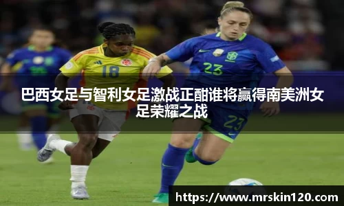 巴西女足与智利女足激战正酣谁将赢得南美洲女足荣耀之战