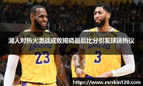 湖人对热火激战成败揭晓最后比分引发球迷热议